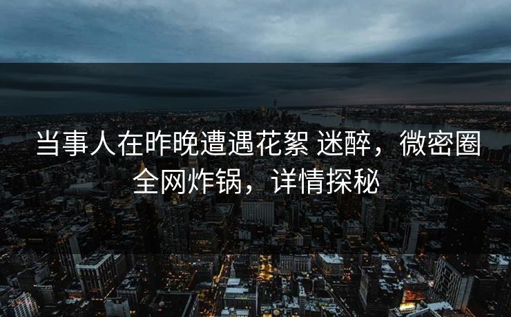 当事人在昨晚遭遇花絮 迷醉，微密圈全网炸锅，详情探秘