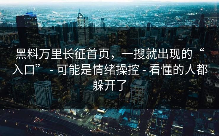 黑料万里长征首页，一搜就出现的“入口” - 可能是情绪操控 - 看懂的人都躲开了