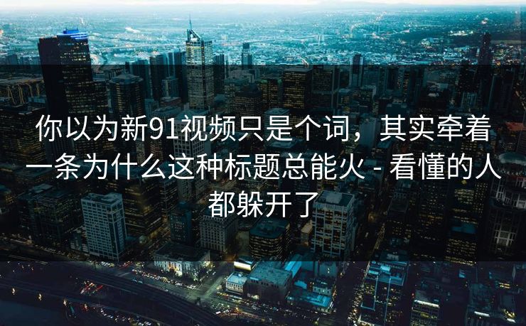 你以为新91视频只是个词，其实牵着一条为什么这种标题总能火 - 看懂的人都躲开了