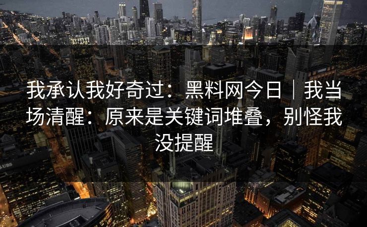 我承认我好奇过：黑料网今日｜我当场清醒：原来是关键词堆叠，别怪我没提醒