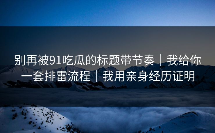 别再被91吃瓜的标题带节奏｜我给你一套排雷流程｜我用亲身经历证明