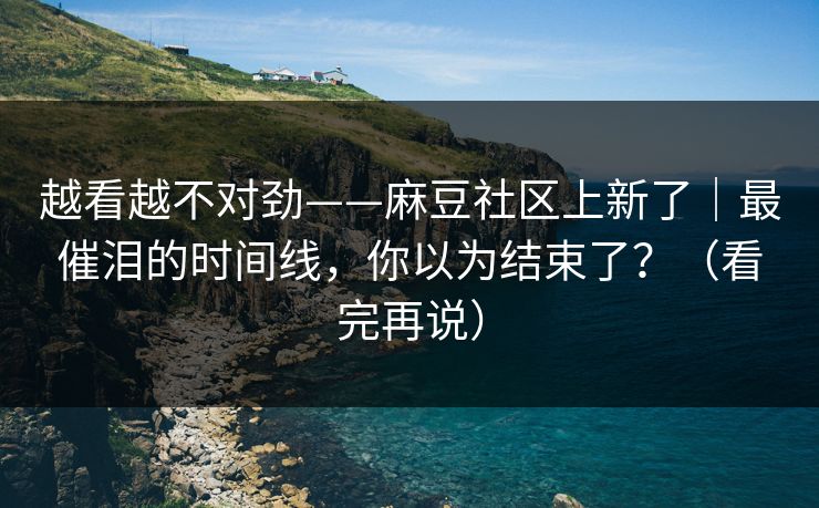 越看越不对劲——麻豆社区上新了|最催泪的时间线,你以为结束了?(看完再说) 越看越不对劲——麻豆社区上新了|最催泪的时间线,你以为结束了?(看完再说)