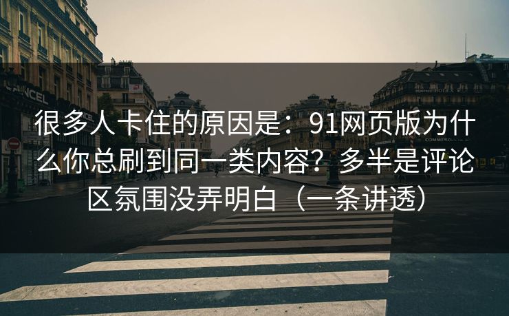 很多人卡住的原因是：91网页版为什么你总刷到同一类内容？多半是评论区氛围没弄明白（一条讲透）