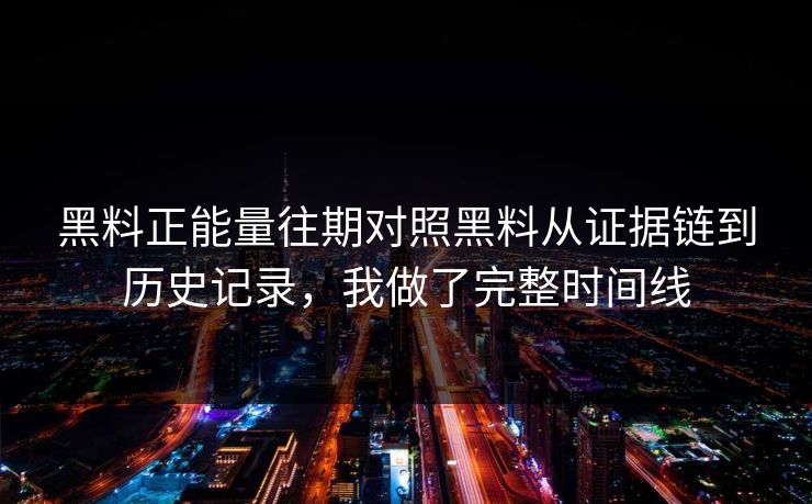 黑料正能量往期对照黑料从证据链到历史记录，我做了完整时间线