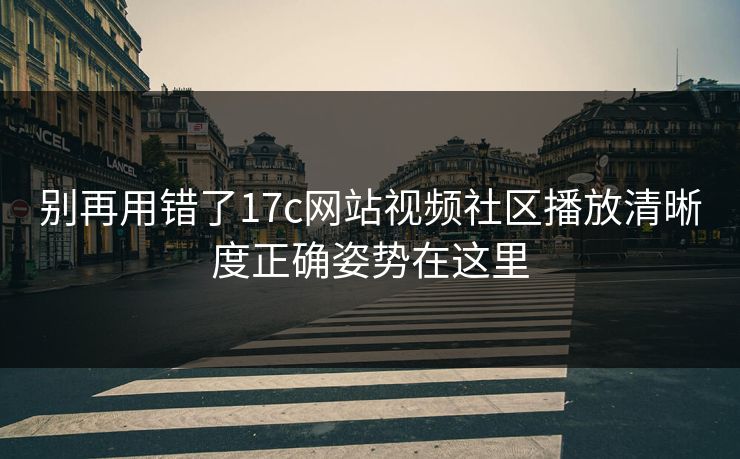 别再用错了17c网站视频社区播放清晰度正确姿势在这里