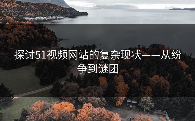 探讨51视频网站的复杂现状——从纷争到谜团