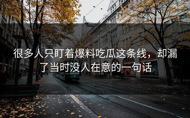 很多人只盯着爆料吃瓜这条线，却漏了当时没人在意的一句话