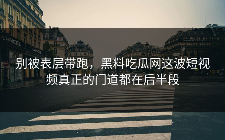 别被表层带跑，黑料吃瓜网这波短视频真正的门道都在后半段