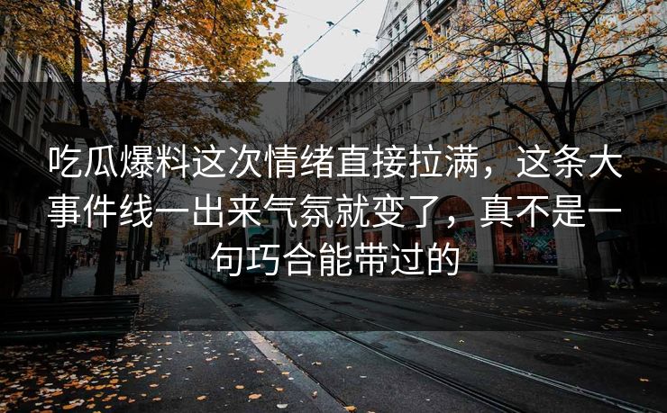 吃瓜爆料这次情绪直接拉满，这条大事件线一出来气氛就变了，真不是一句巧合能带过的